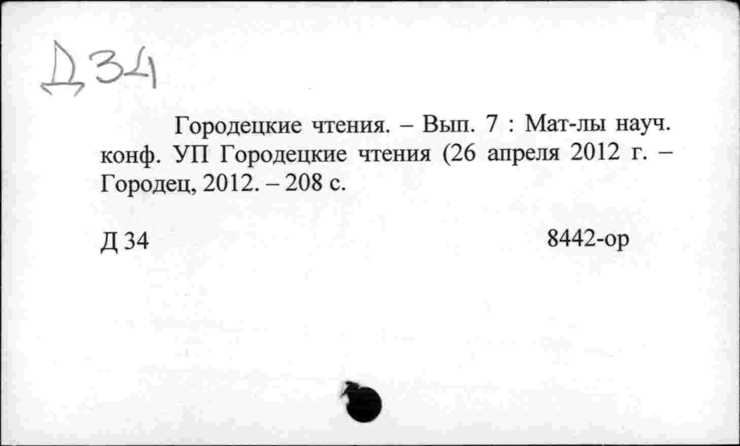 ﻿Городецкие чтения. - Вып. 7 : Мат-лы науч, конф. УП Городецкие чтения (26 апреля 2012 г. -Городец, 2012. - 208 с.
Д 34
8442-ор